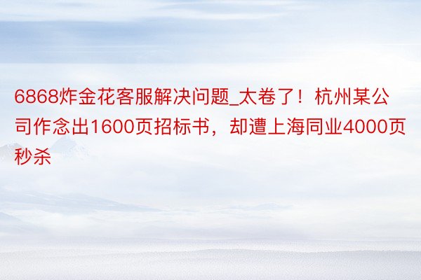 6868炸金花客服解决问题_太卷了！杭州某公司作念出1600页招标书，却遭上海同业4000页秒杀