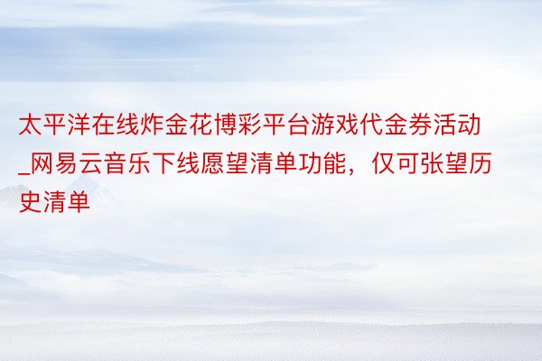 太平洋在线炸金花博彩平台游戏代金券活动_网易云音乐下线愿望清单功能，仅可张望历史清单