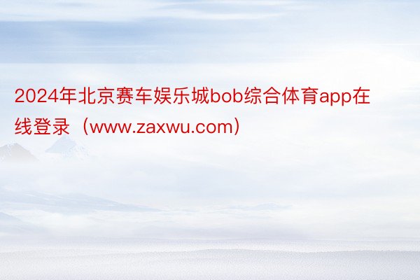 2024年北京赛车娱乐城bob综合体育app在线登录（www.zaxwu.com）
