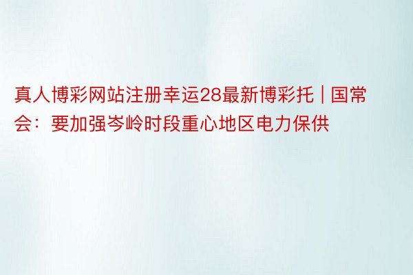 真人博彩网站注册幸运28最新博彩托 | 国常会：要加强岑岭时段重心地区电力保供