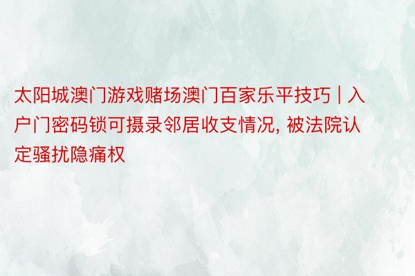 太阳城澳门游戏赌场澳门百家乐平技巧 | 入户门密码锁可摄录邻居收支情况, 被法院认定骚扰隐痛权