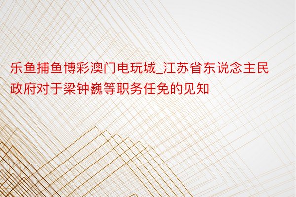 乐鱼捕鱼博彩澳门电玩城_江苏省东说念主民政府对于梁钟巍等职务任免的见知