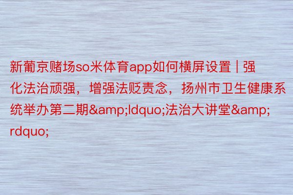 新葡京赌场so米体育app如何横屏设置 | 强化法治顽强，增强法贬责念，扬州市卫生健康系统举办第二期&ldquo;法治大讲堂&rdquo;