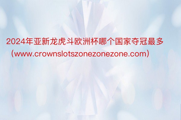 2024年亚新龙虎斗欧洲杯哪个国家夺冠最多（www.crownslotszonezonezone.com）