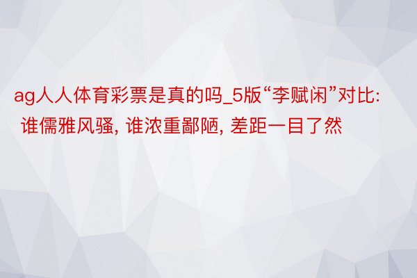 ag人人体育彩票是真的吗_5版“李赋闲”对比: 谁儒雅风骚， 谁浓重鄙陋， 差距一目了然