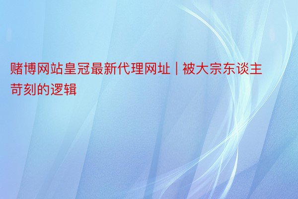 赌博网站皇冠最新代理网址 | 被大宗东谈主苛刻的逻辑