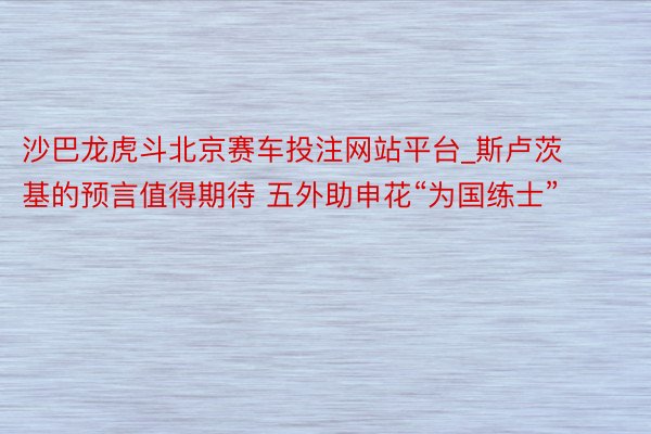 沙巴龙虎斗北京赛车投注网站平台_斯卢茨基的预言值得期待 五外助申花“为国练士”