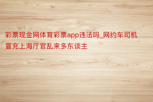 彩票现金网体育彩票app违法吗_网约车司机冒充上海厅官乱来多东谈主