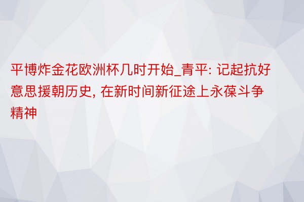 平博炸金花欧洲杯几时开始_青平: 记起抗好意思援朝历史， 在新时间新征途上永葆斗争精神