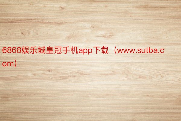 6868娱乐城皇冠手机app下载（www.sutba.com）