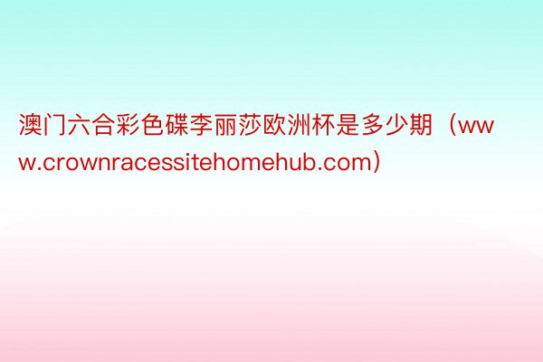 澳门六合彩色碟李丽莎欧洲杯是多少期（www.crownracessitehomehub.com）