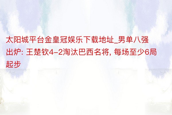 太阳城平台金皇冠娱乐下载地址_男单八强出炉: 王楚钦4-2淘汰巴西名将， 每场至少6局起步