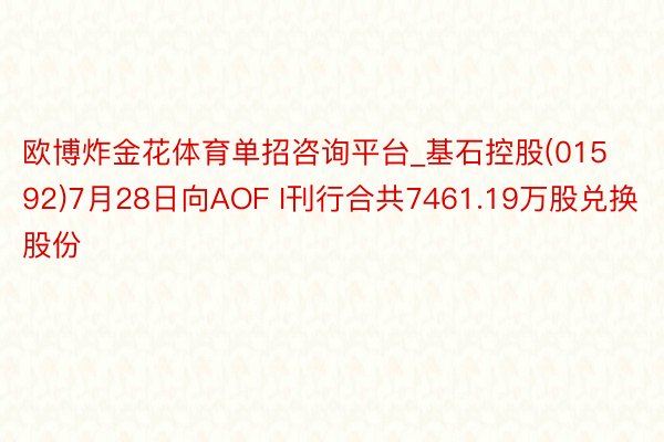 欧博炸金花体育单招咨询平台_基石控股(01592)7月28日向AOF I刊行合共7461.19万股兑换股份