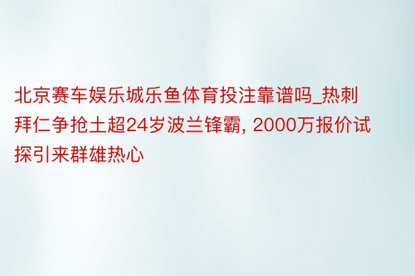 北京赛车娱乐城乐鱼体育投注靠谱吗_热刺拜仁争抢土超24岁波兰锋霸， 2000万报价试探引来群雄热心