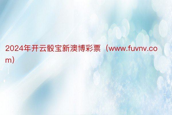 2024年开云骰宝新澳博彩票（www.fuvnv.com）