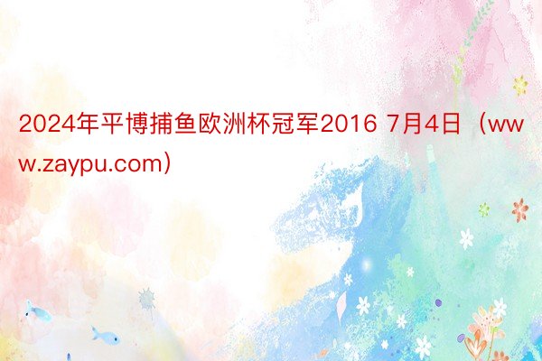 2024年平博捕鱼欧洲杯冠军2016 7月4日（www.zaypu.com）