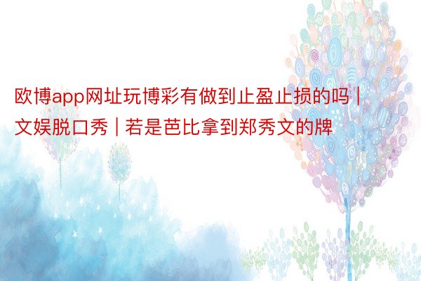 欧博app网址玩博彩有做到止盈止损的吗 | 文娱脱口秀 | 若是芭比拿到郑秀文的牌