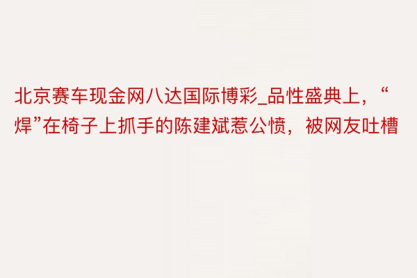北京赛车现金网八达国际博彩_品性盛典上，“焊”在椅子上抓手的陈建斌惹公愤，被网友吐槽