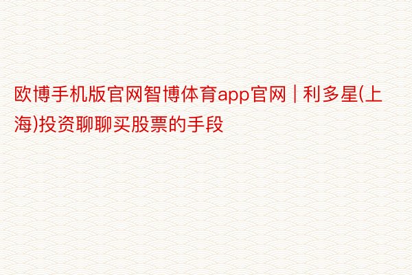 欧博手机版官网智博体育app官网 | 利多星(上海)投资聊聊买股票的手段