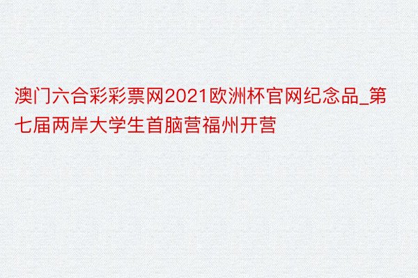 澳门六合彩彩票网2021欧洲杯官网纪念品_第七届两岸大学生首脑营福州开营