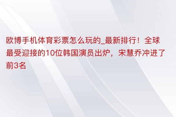 欧博手机体育彩票怎么玩的_最新排行！全球最受迎接的10位韩国演员出炉，宋慧乔冲进了前3名