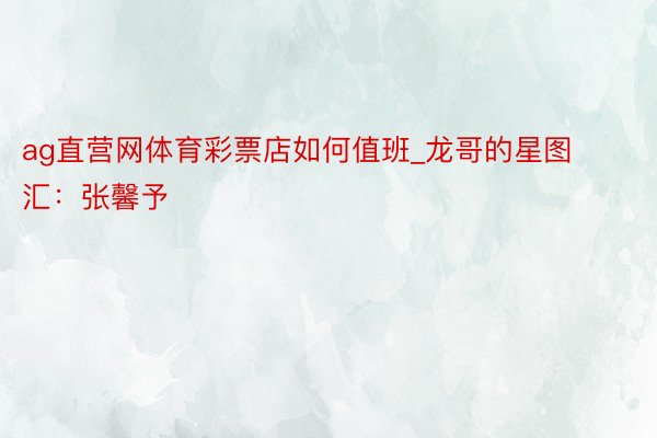ag直营网体育彩票店如何值班_龙哥的星图汇:张馨予