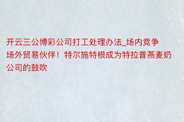 开云三公博彩公司打工处理办法_场内竞争场外贸易伙伴！特尔施特根成为特拉普燕麦奶公司的鼓吹