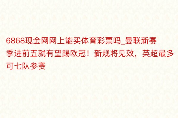 6868现金网网上能买体育彩票吗_曼联新赛季进前五就有望踢欧冠！新规将见效，英超最多可七队参赛