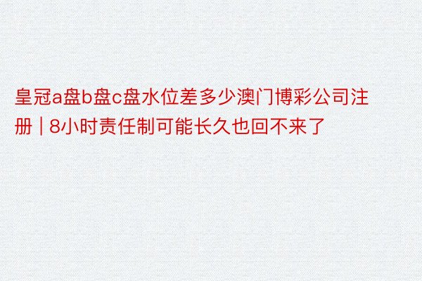 皇冠a盘b盘c盘水位差多少澳门博彩公司注册 | 8小时责任制可能长久也回不来了