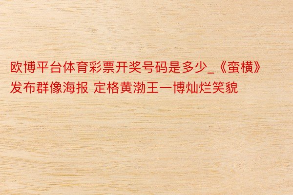 欧博平台体育彩票开奖号码是多少_《蛮横》发布群像海报 定格黄渤王一博灿烂笑貌