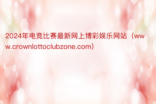 2024年电竞比赛最新网上博彩娱乐网站（www.crownlottoclubzone.com）