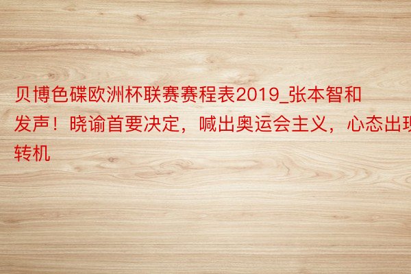 贝博色碟欧洲杯联赛赛程表2019_张本智和发声！晓谕首要决定，喊出奥运会主义，心态出现转机
