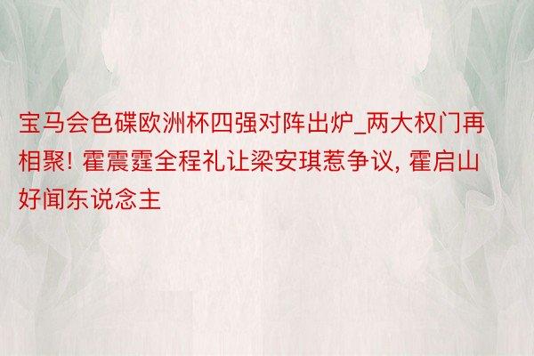 宝马会色碟欧洲杯四强对阵出炉_两大权门再相聚! 霍震霆全程礼让梁安琪惹争议, 霍启山好闻东说念主