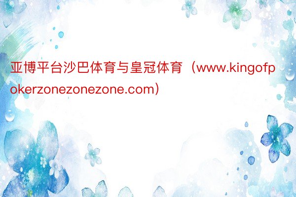 亚博平台沙巴体育与皇冠体育（www.kingofpokerzonezonezone.com）