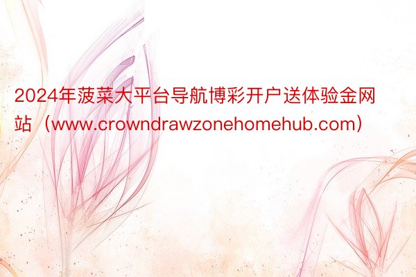 2024年菠菜大平台导航博彩开户送体验金网站（www.crowndrawzonehomehub.com）