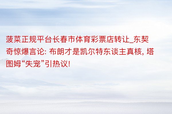 菠菜正规平台长春市体育彩票店转让_东契奇惊爆言论: 布朗才是凯尔特东谈主真核, 塔图姆“失宠”引热议!