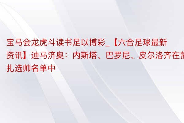 宝马会龙虎斗读书足以博彩_【六合足球最新资讯】迪马济奥：内斯塔、巴罗尼、皮尔洛齐在蒙扎选帅名单中