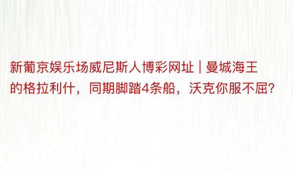 新葡京娱乐场威尼斯人博彩网址 | 曼城海王的格拉利什，同期脚踏4条船，沃克你服不屈？