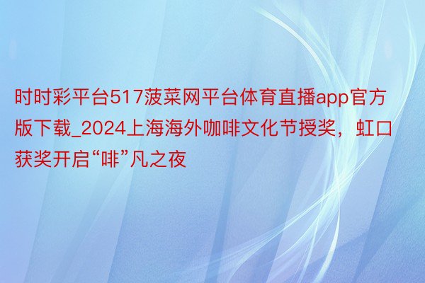 时时彩平台517菠菜网平台体育直播app官方版下载_2024上海海外咖啡文化节授奖，虹口获奖开启“啡”凡之夜