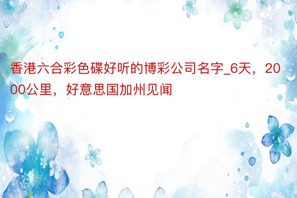 香港六合彩色碟好听的博彩公司名字_6天，2000公里，好意思国加州见闻