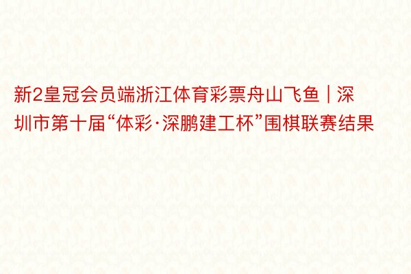 新2皇冠会员端浙江体育彩票舟山飞鱼 | 深圳市第十届“体彩·深鹏建工杯”围棋联赛结果