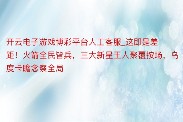 开云电子游戏博彩平台人工客服_这即是差距！火箭全民皆兵，三大新星王人聚覆按场，乌度卡瞻念察全局
