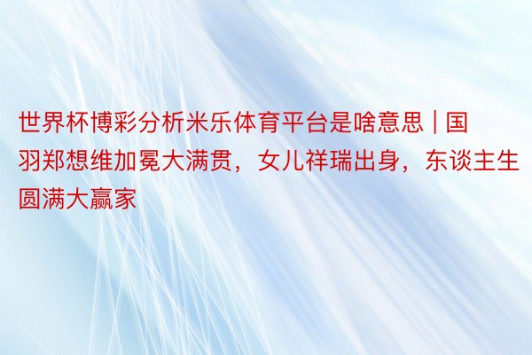 世界杯博彩分析米乐体育平台是啥意思 | 国羽郑想维加冕大满贯，女儿祥瑞出身，东谈主生圆满大赢家