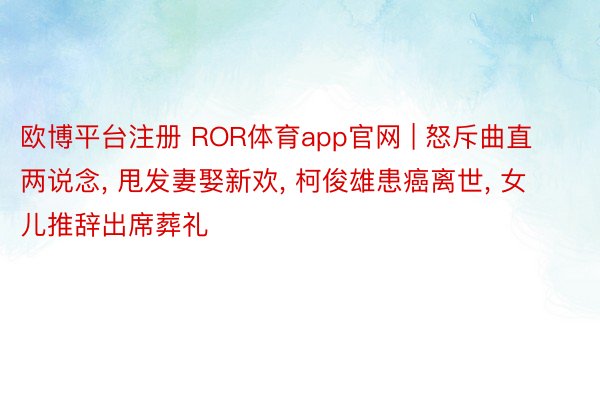 欧博平台注册 ROR体育app官网 | 怒斥曲直两说念, 甩发妻娶新欢, 柯俊雄患癌离世, 女儿推辞出席葬礼