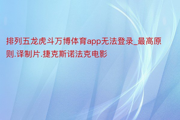 排列五龙虎斗万博体育app无法登录_最高原则.译制片.捷克斯诺法克电影