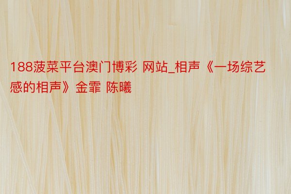 188菠菜平台澳门博彩 网站_相声《一场综艺感的相声》金霏 陈曦