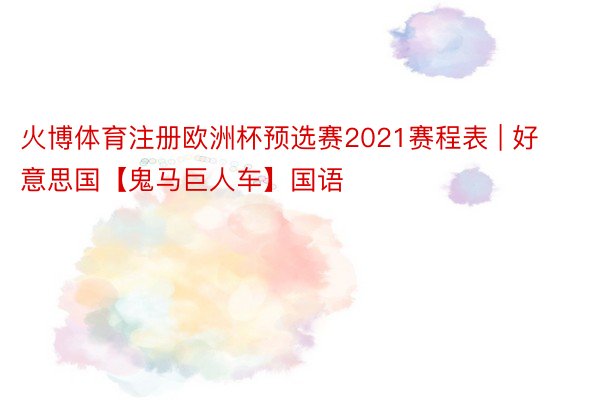 火博体育注册欧洲杯预选赛2021赛程表 | 好意思国【鬼马巨人车】国语