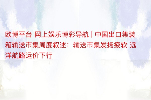 欧博平台 网上娱乐博彩导航 | 中国出口集装箱输送市集周度叙述：输送市集发扬疲软 远洋航路运价下行