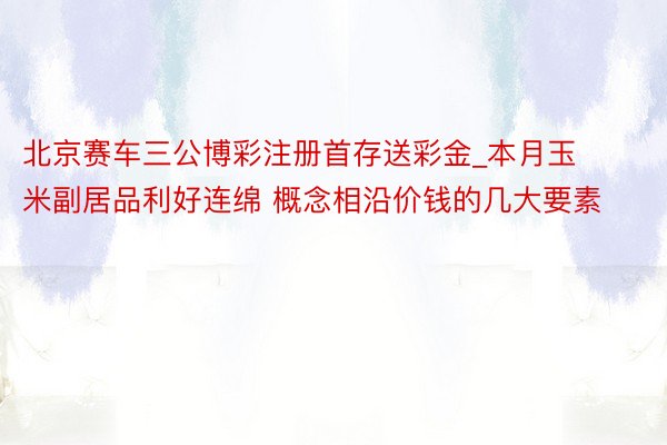 北京赛车三公博彩注册首存送彩金_本月玉米副居品利好连绵 概念相沿价钱的几大要素
