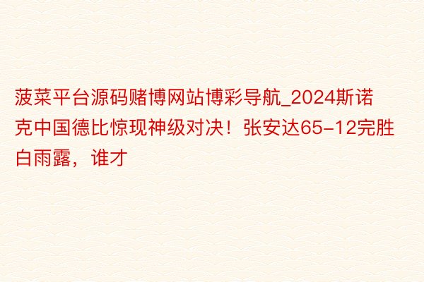 菠菜平台源码赌博网站博彩导航_2024斯诺克中国德比惊现神级对决！张安达65-12完胜白雨露，谁才